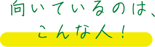 向いているのは、こんな人！