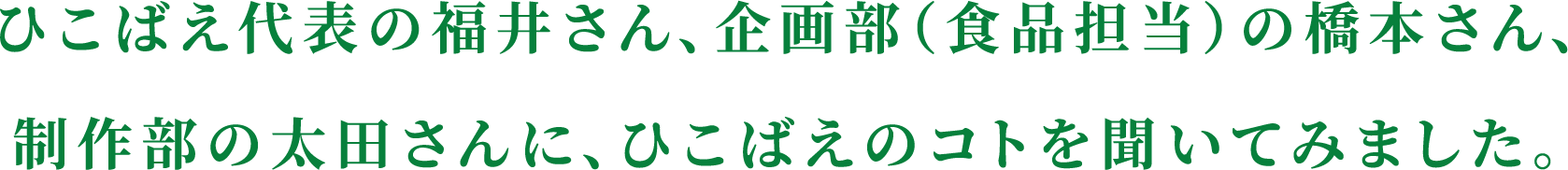 ひこばえ代表の福井さん、企画部（食品担当）の橋本さん、制作部の太田さんに、ひこばえのコトを聞いてみました。