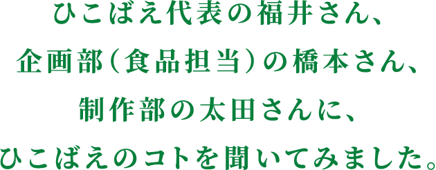 ひこばえ代表の福井さん、企画部（食品担当）の橋本さん、制作部の太田さんに、ひこばえのコトを聞いてみました。