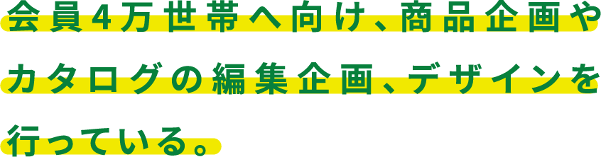 会員4万世帯へ向け、商品企画やカタログの編集企画、デザインを行っている。