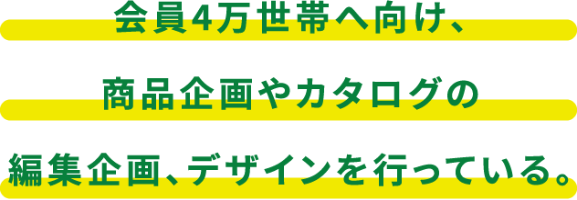 会員4万世帯へ向け、商品企画やカタログの編集企画、デザインを行っている。