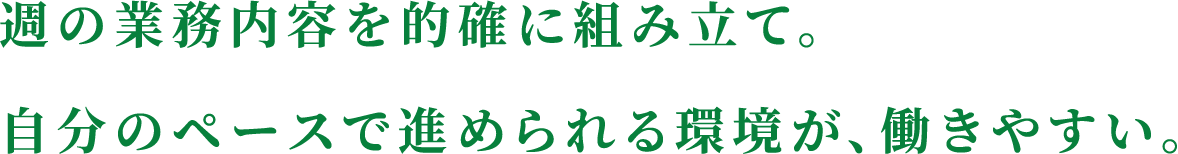 週の業務内容を的確に組み立て。自分のペースで進められる環境が、働きやすい。