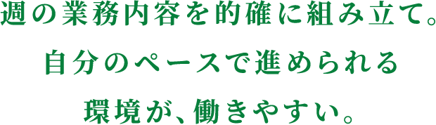 週の業務内容を的確に組み立て。自分のペースで進められる環境が、働きやすい。