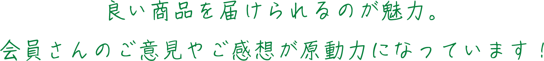 良い商品を届けられるのが魅力。会員さんのご意見やご感想が原動力になっています！