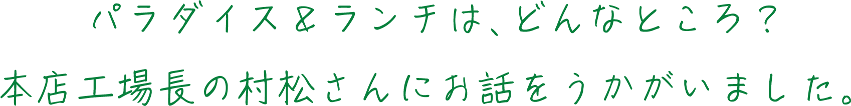 パラダイス＆ランチは、どんなところ？本店工場長の村松さんにお話をうかがいました。