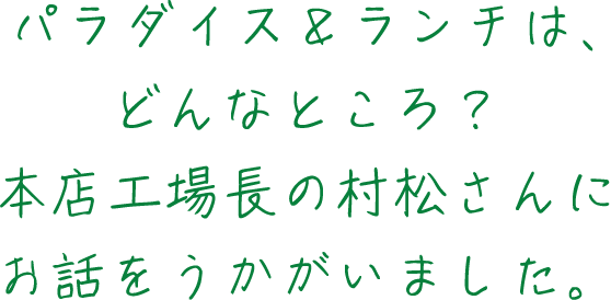 パラダイス＆ランチは、どんなところ？本店工場長の村松さんにお話をうかがいました。