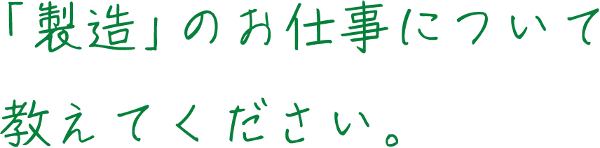 「製造」のお仕事について教えてください。