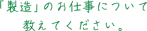 「製造」のお仕事について教えてください。