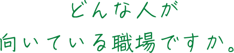 どんな人が向いている職場ですか。